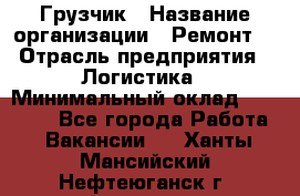 Грузчик › Название организации ­ Ремонт  › Отрасль предприятия ­ Логистика › Минимальный оклад ­ 18 000 - Все города Работа » Вакансии   . Ханты-Мансийский,Нефтеюганск г.